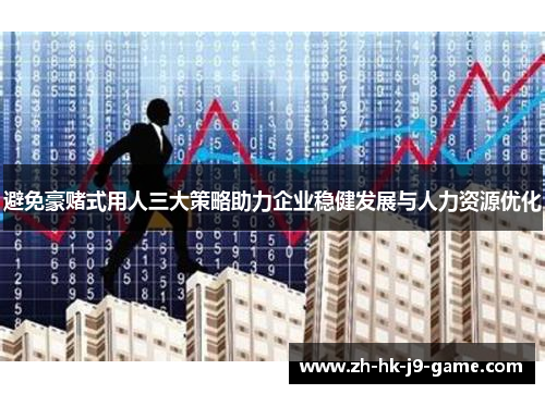 避免豪赌式用人三大策略助力企业稳健发展与人力资源优化 避免豪赌式用人三大策略助力企业稳健发展与人力资源优化