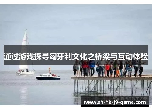 通过游戏探寻匈牙利文化之桥梁与互动体验