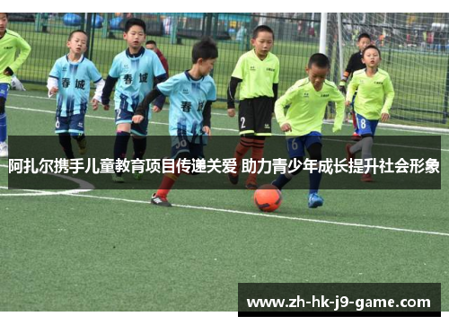 阿扎尔携手儿童教育项目传递关爱 助力青少年成长提升社会形象