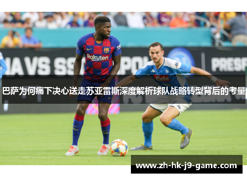 巴萨为何痛下决心送走苏亚雷斯深度解析球队战略转型背后的考量 巴萨为何痛下决心送走苏亚雷斯深度解析球队战略转型背后的考量
