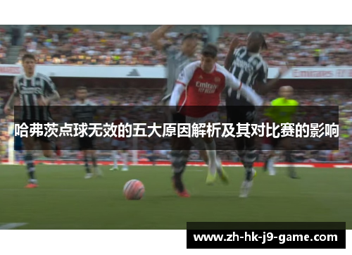 哈弗茨点球无效的五大原因解析及其对比赛的影响 哈弗茨点球无效的五大原因解析及其对比赛的影响