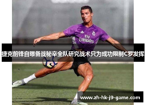 捷克前锋自曝备战秘辛全队研究战术只为成功限制C罗发挥 捷克前锋自曝备战秘辛全队研究战术只为成功限制C罗发挥