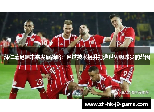 拜仁慕尼黑未来发展战略：通过技术提升打造世界级球员的蓝图