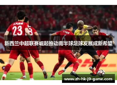 新西兰中超联赛崛起推动南半球足球发展成新希望