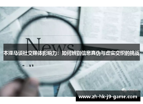 本泽马谈社交媒体影响力：如何辨别信息真伪与虚实交织的挑战