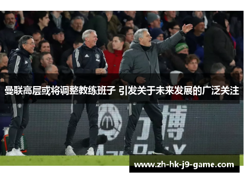 曼联高层或将调整教练班子 引发关于未来发展的广泛关注