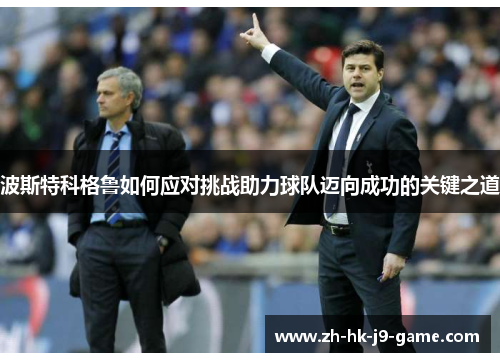 波斯特科格鲁如何应对挑战助力球队迈向成功的关键之道