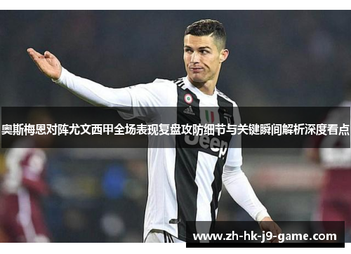 奥斯梅恩对阵尤文西甲全场表现复盘攻防细节与关键瞬间解析深度看点