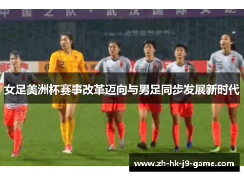 女足美洲杯赛事改革迈向与男足同步发展新时代