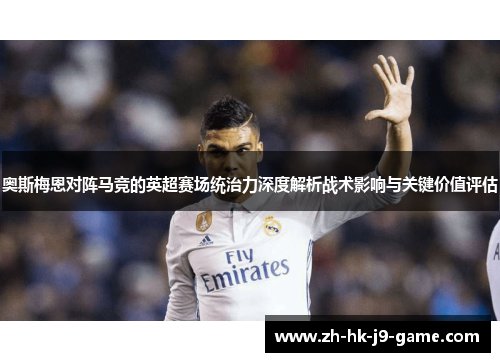 奥斯梅恩对阵马竞的英超赛场统治力深度解析战术影响与关键价值评估