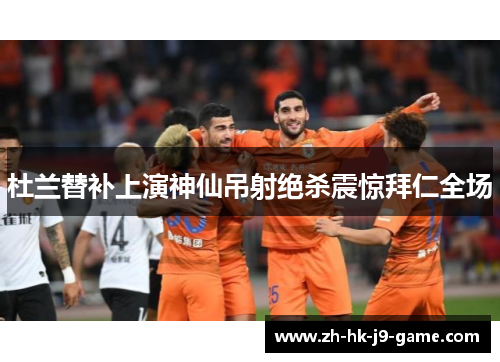 杜兰替补上演神仙吊射绝杀震惊拜仁全场