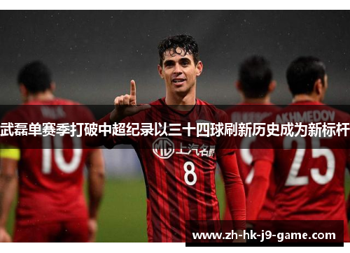 武磊单赛季打破中超纪录以三十四球刷新历史成为新标杆