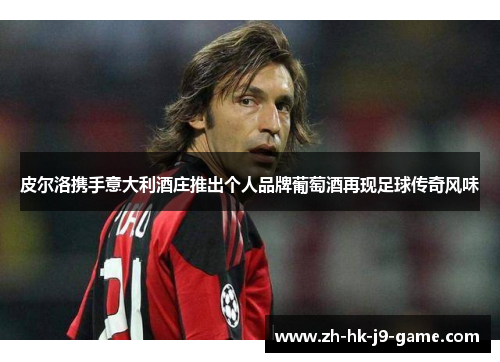 皮尔洛携手意大利酒庄推出个人品牌葡萄酒再现足球传奇风味