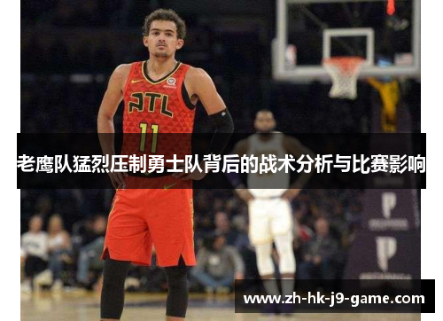 老鹰队猛烈压制勇士队背后的战术分析与比赛影响