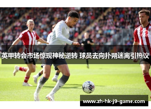 英甲转会市场惊现神秘逆转 球员去向扑朔迷离引热议